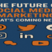 The Future of Social Media Marketing What's Coming Next